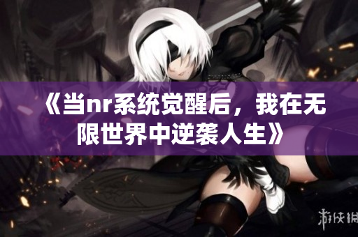 《当nr系统觉醒后，我在无限世界中逆袭人生》