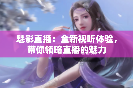 魅影直播：全新视听体验，带你领略直播的魅力
