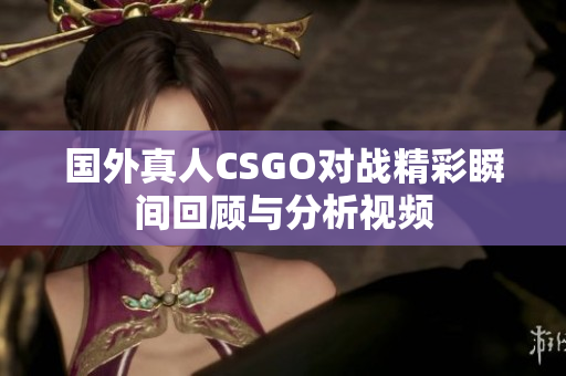 国外真人CSGO对战精彩瞬间回顾与分析视频