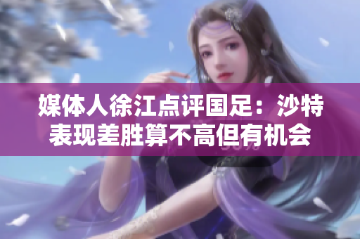 媒体人徐江点评国足：沙特表现差胜算不高但有机会