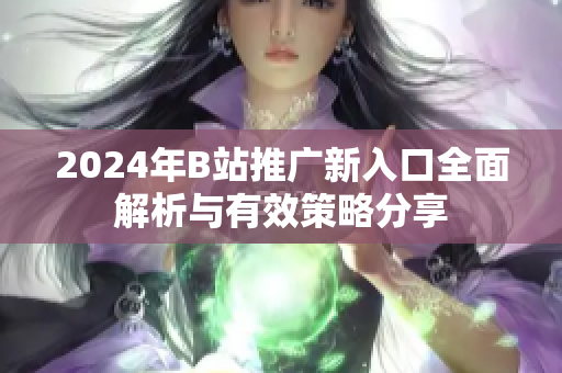 2024年B站推广新入口全面解析与有效策略分享
