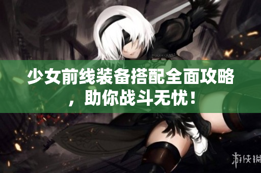 少女前线装备搭配全面攻略，助你战斗无忧！