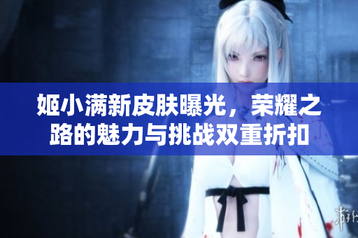 姬小满新皮肤曝光，荣耀之路的魅力与挑战双重折扣
