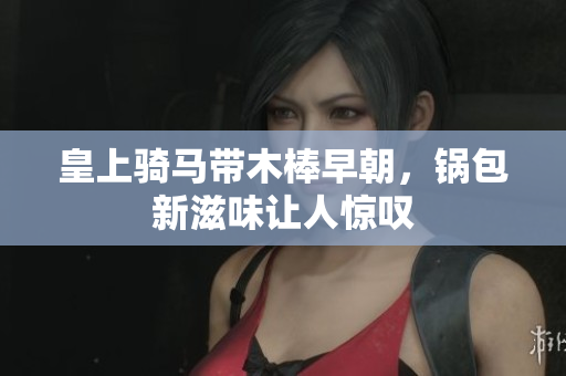 皇上骑马带木棒早朝，锅包新滋味让人惊叹