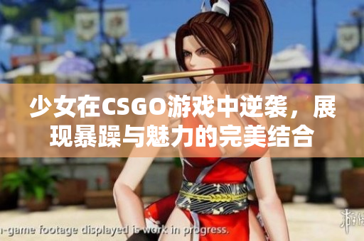 少女在CSGO游戏中逆袭，展现暴躁与魅力的完美结合