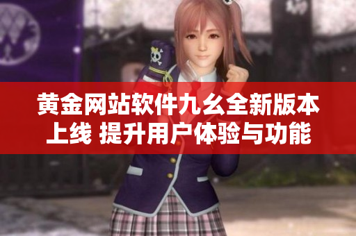 黄金网站软件九幺全新版本上线 提升用户体验与功能