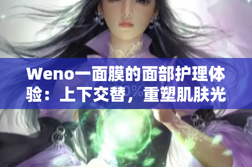 Weno一面膜的面部护理体验：上下交替，重塑肌肤光泽