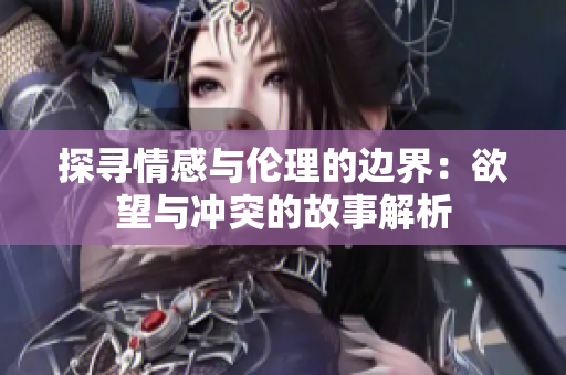 探寻情感与伦理的边界：欲望与冲突的故事解析
