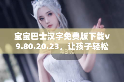 宝宝巴士汉字免费版下载v9.80.20.23，让孩子轻松快乐学汉字！