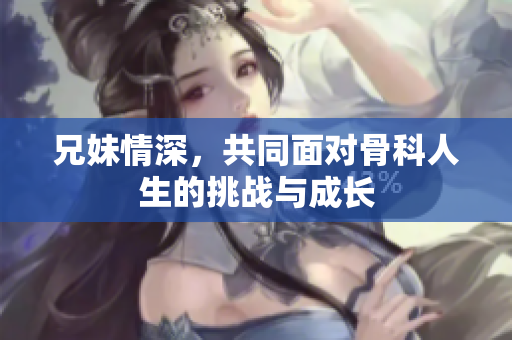 兄妹情深，共同面对骨科人生的挑战与成长