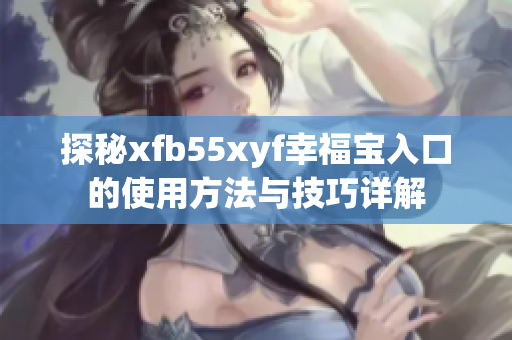 探秘xfb55xyf幸福宝入口的使用方法与技巧详解