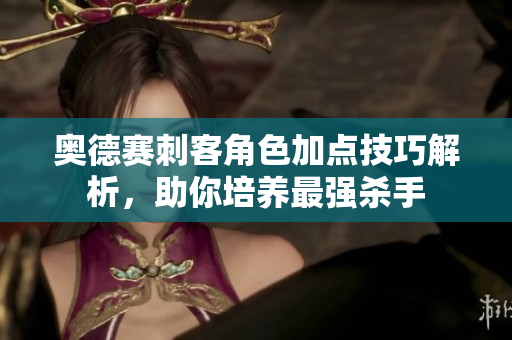 奥德赛刺客角色加点技巧解析，助你培养最强杀手
