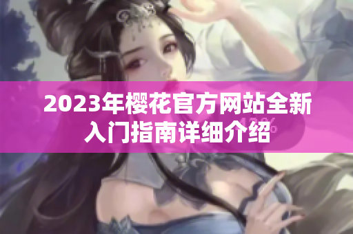 2023年樱花官方网站全新入门指南详细介绍