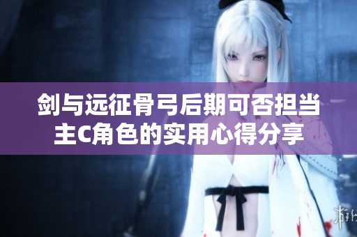 剑与远征骨弓后期可否担当主C角色的实用心得分享