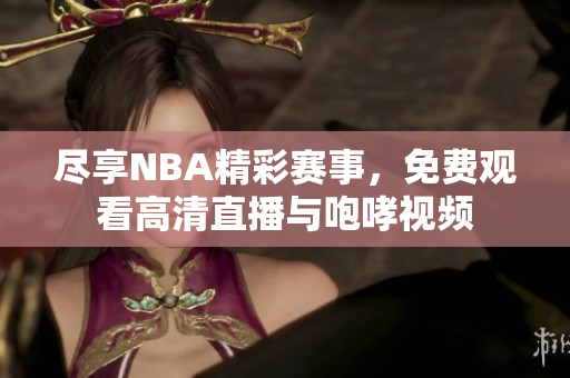 尽享NBA精彩赛事，免费观看高清直播与咆哮视频