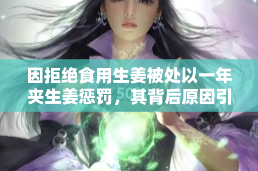因拒绝食用生姜被处以一年夹生姜惩罚，其背后原因引发热议