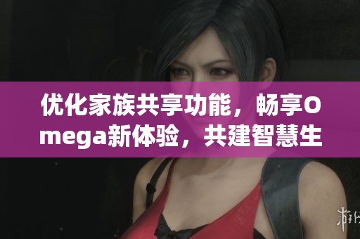 优化家族共享功能，畅享Omega新体验，共建智慧生活