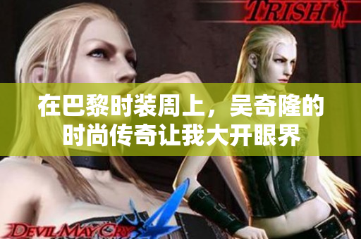 在巴黎时装周上，吴奇隆的时尚传奇让我大开眼界