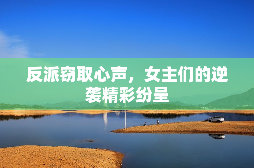 反派窃取心声，女主们的逆袭精彩纷呈