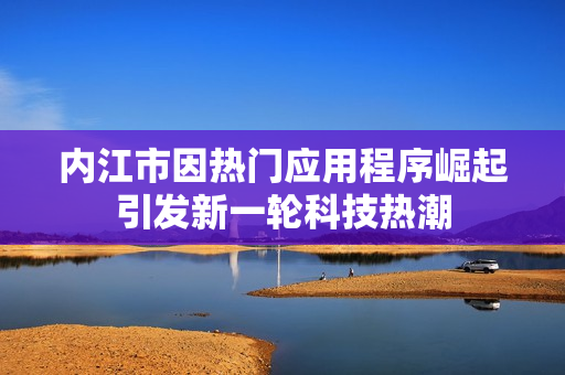 内江市因热门应用程序崛起引发新一轮科技热潮