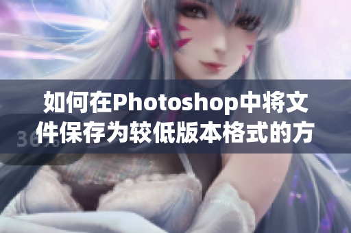如何在Photoshop中将文件保存为较低版本格式的方法解析
