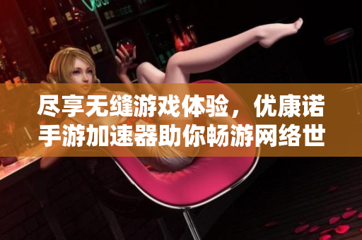 尽享无缝游戏体验，优康诺手游加速器助你畅游网络世界