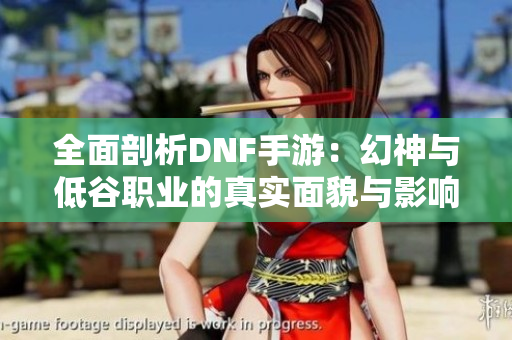 全面剖析DNF手游：幻神与低谷职业的真实面貌与影响力