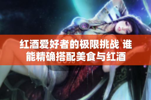 红酒爱好者的极限挑战 谁能精确搭配美食与红酒