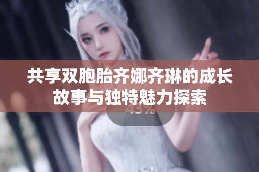共享双胞胎齐娜齐琳的成长故事与独特魅力探索