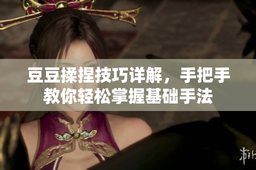 豆豆揉捏技巧详解，手把手教你轻松掌握基础手法