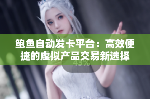 鲍鱼自动发卡平台：高效便捷的虚拟产品交易新选择