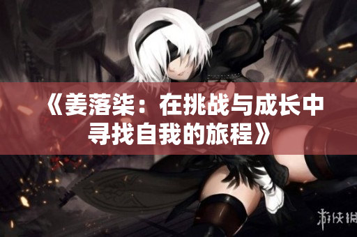 《姜落柒：在挑战与成长中寻找自我的旅程》