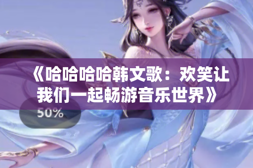 《哈哈哈哈韩文歌：欢笑让我们一起畅游音乐世界》