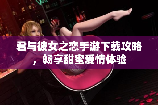 君与彼女之恋手游下载攻略，畅享甜蜜爱情体验