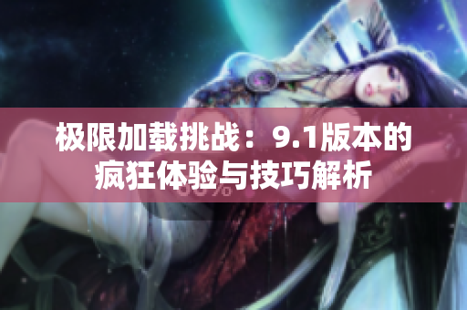 极限加载挑战：9.1版本的疯狂体验与技巧解析
