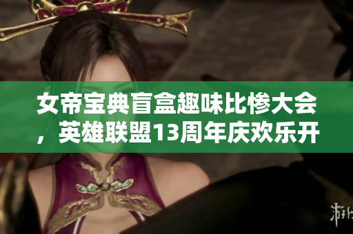 女帝宝典盲盒趣味比惨大会，英雄联盟13周年庆欢乐开幕