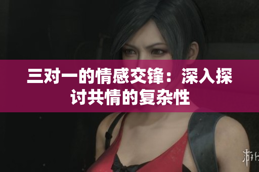 三对一的情感交锋：深入探讨共情的复杂性