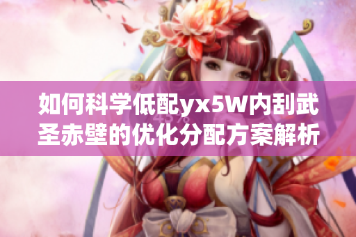 如何科学低配yx5W内刮武圣赤壁的优化分配方案解析