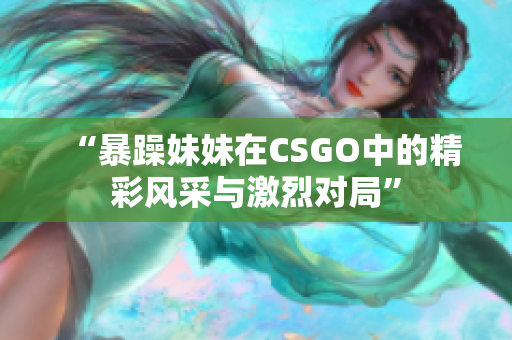 “暴躁妹妹在CSGO中的精彩风采与激烈对局”