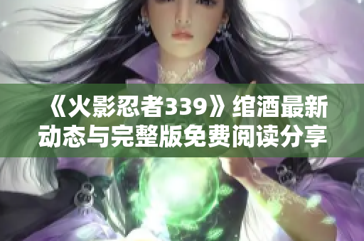 《火影忍者339》绾酒最新动态与完整版免费阅读分享