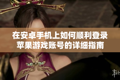在安卓手机上如何顺利登录苹果游戏账号的详细指南