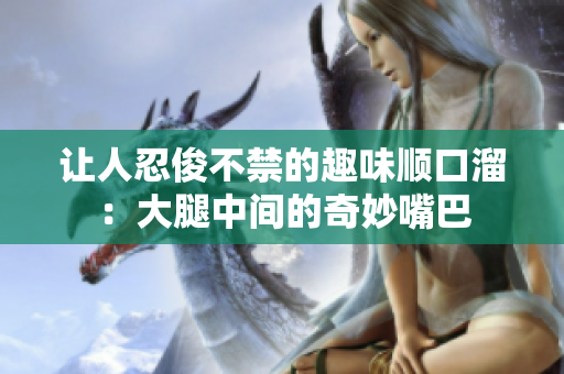 让人忍俊不禁的趣味顺口溜：大腿中间的奇妙嘴巴