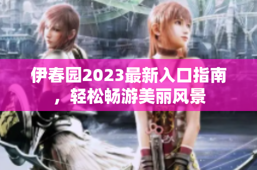 伊春园2023最新入口指南，轻松畅游美丽风景