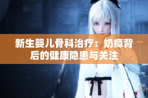 新生婴儿骨科治疗：奶瘾背后的健康隐患与关注