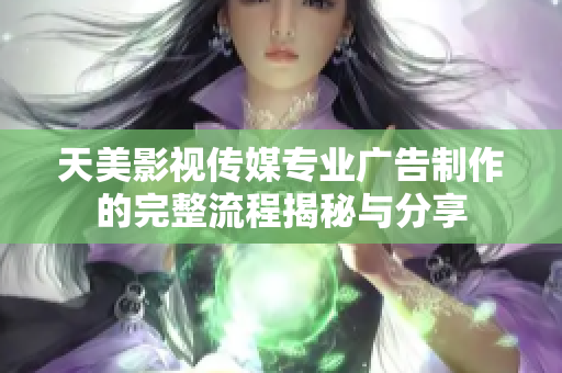 天美影视传媒专业广告制作的完整流程揭秘与分享