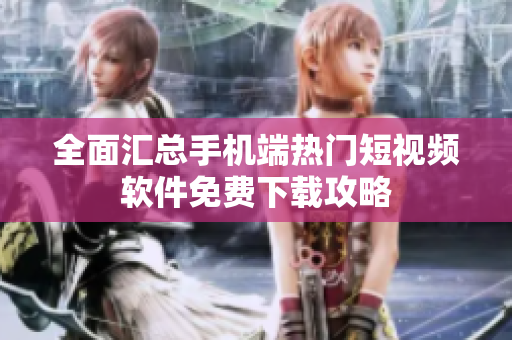 全面汇总手机端热门短视频软件免费下载攻略