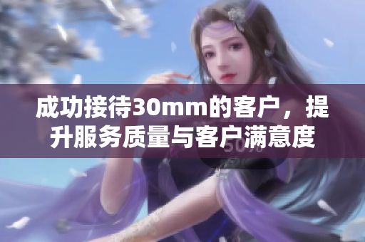 成功接待30mm的客户，提升服务质量与客户满意度