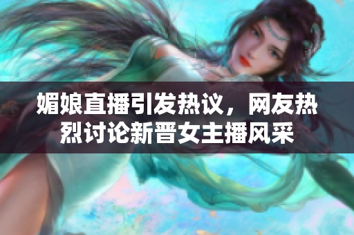媚娘直播引发热议，网友热烈讨论新晋女主播风采