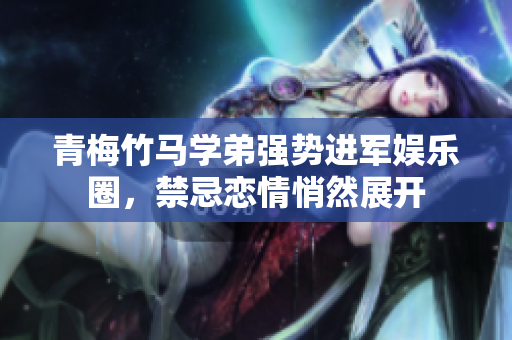 青梅竹马学弟强势进军娱乐圈，禁忌恋情悄然展开