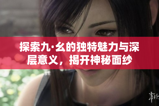 探索九·幺的独特魅力与深层意义，揭开神秘面纱